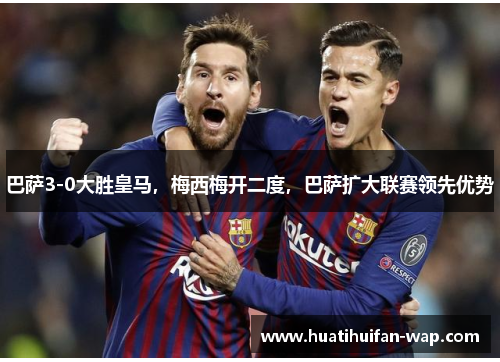 巴萨3-0大胜皇马，梅西梅开二度，巴萨扩大联赛领先优势