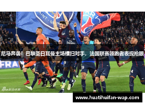 尼马奔袭！巴黎圣日耳曼主场横扫对手，法国联赛领跑者表现抢眼