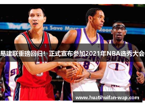 易建联重磅回归！正式宣布参加2021年NBA选秀大会