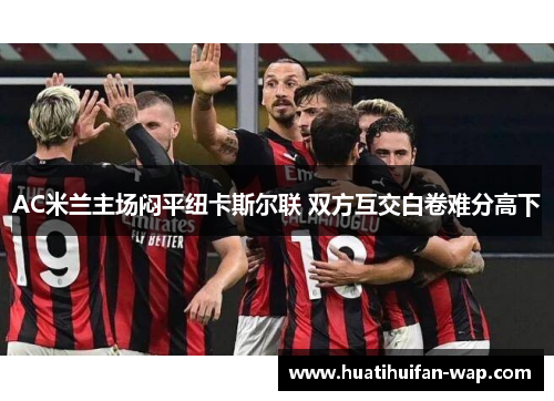 AC米兰主场闷平纽卡斯尔联 双方互交白卷难分高下