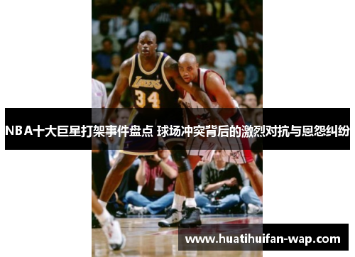 NBA十大巨星打架事件盘点 球场冲突背后的激烈对抗与恩怨纠纷