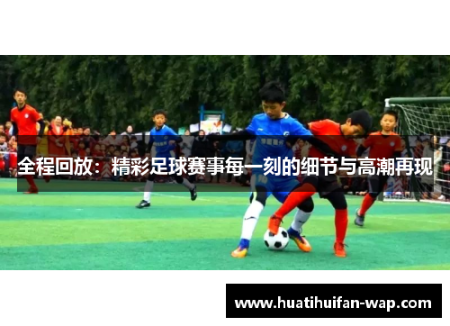 全程回放：精彩足球赛事每一刻的细节与高潮再现