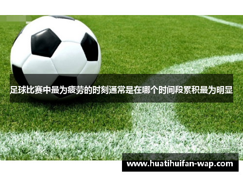足球比赛中最为疲劳的时刻通常是在哪个时间段累积最为明显