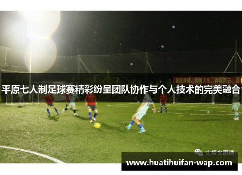 平原七人制足球赛精彩纷呈团队协作与个人技术的完美融合
