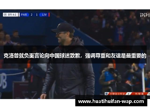 克洛普就负面言论向中国球迷致歉，强调尊重和友谊是最重要的