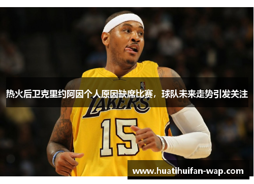 热火后卫克里约阿因个人原因缺席比赛，球队未来走势引发关注