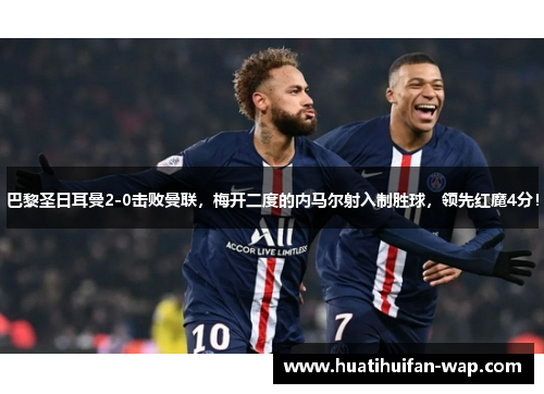 巴黎圣日耳曼2-0击败曼联，梅开二度的内马尔射入制胜球，领先红魔4分！