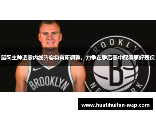 篮网主帅透露内线阵容将有所调整，力争在季后赛中取得更好表现