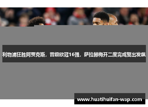 利物浦狂胜阿贾克斯，晋级欧冠16强，萨拉赫梅开二度完成复出发飙