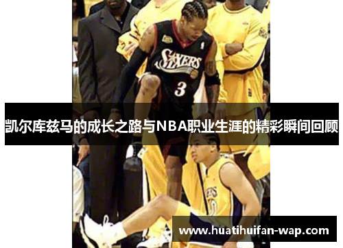 凯尔库兹马的成长之路与NBA职业生涯的精彩瞬间回顾