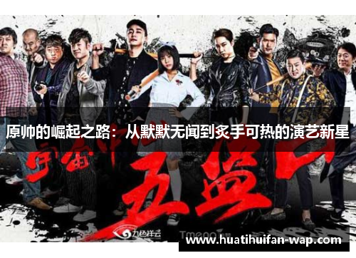 原帅的崛起之路：从默默无闻到炙手可热的演艺新星