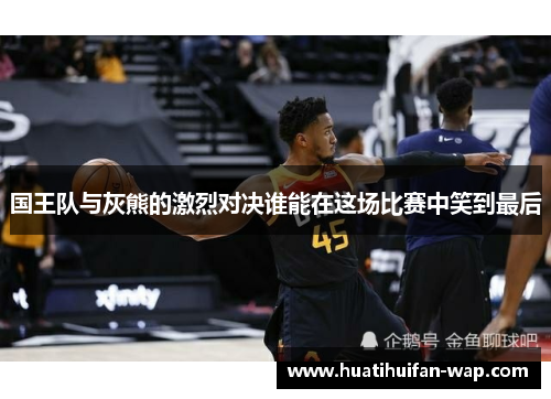 国王队与灰熊的激烈对决谁能在这场比赛中笑到最后