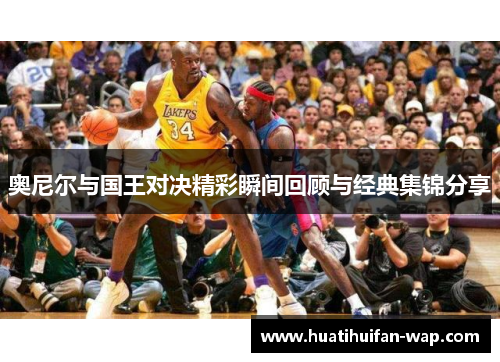 奥尼尔与国王对决精彩瞬间回顾与经典集锦分享