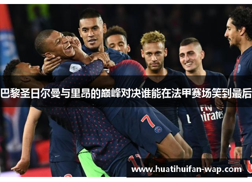 巴黎圣日尔曼与里昂的巅峰对决谁能在法甲赛场笑到最后
