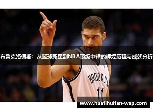 布鲁克洛佩斯：从篮球新星到NBA顶级中锋的辉煌历程与成就分析