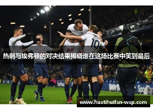 热刺与埃弗顿的对决结果揭晓谁在这场比赛中笑到最后