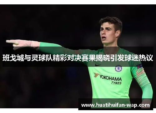 班戈城与灵球队精彩对决赛果揭晓引发球迷热议
