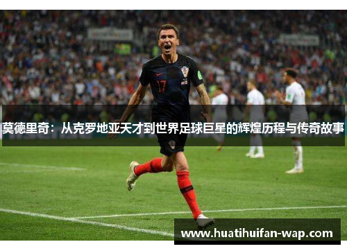 莫德里奇：从克罗地亚天才到世界足球巨星的辉煌历程与传奇故事