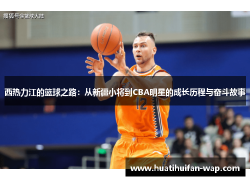 西热力江的篮球之路：从新疆小将到CBA明星的成长历程与奋斗故事