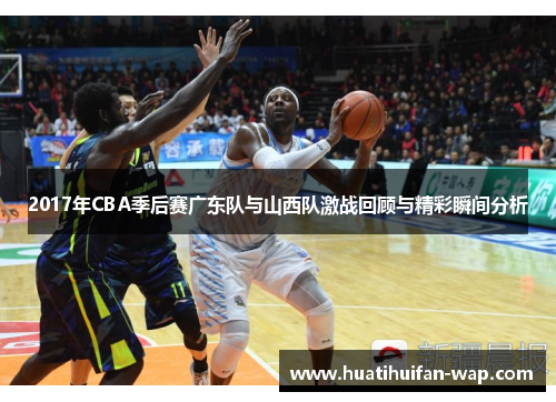 2017年CBA季后赛广东队与山西队激战回顾与精彩瞬间分析